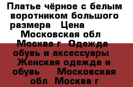 Платье чёрное с белым воротником большого размера › Цена ­ 1 200 - Московская обл., Москва г. Одежда, обувь и аксессуары » Женская одежда и обувь   . Московская обл.,Москва г.